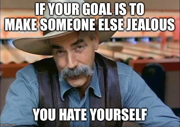 Sam Elliott special kind of stupid | IF YOUR GOAL IS TO MAKE SOMEONE ELSE JEALOUS; YOU HATE YOURSELF | image tagged in sam elliott special kind of stupid | made w/ Imgflip meme maker