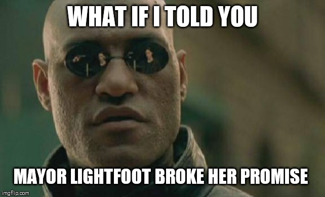 Matrix Morpheus | WHAT IF I TOLD YOU; MAYOR LIGHTFOOT BROKE HER PROMISE | image tagged in memes,matrix morpheus | made w/ Imgflip meme maker