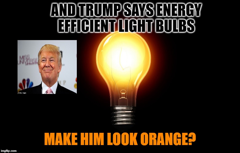 The Pot Calling The Kettle Orange? | AND TRUMP SAYS ENERGY EFFICIENT LIGHT BULBS; MAKE HIM LOOK ORANGE? | image tagged in light bulb | made w/ Imgflip meme maker