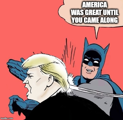 Batman slaps Trump | AMERICA WAS GREAT UNTIL YOU CAME ALONG | image tagged in batman slaps trump | made w/ Imgflip meme maker