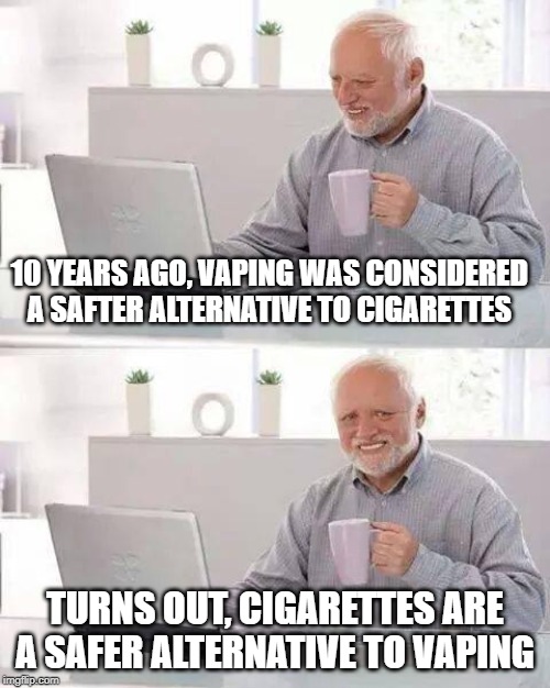 Hide the Pain Harold | 10 YEARS AGO, VAPING WAS CONSIDERED A SAFTER ALTERNATIVE TO CIGARETTES; TURNS OUT, CIGARETTES ARE A SAFER ALTERNATIVE TO VAPING | image tagged in memes,hide the pain harold | made w/ Imgflip meme maker