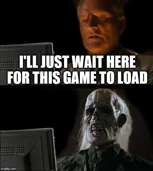 I'll Just Wait Here | I'LL JUST WAIT HERE FOR THIS GAME TO LOAD | image tagged in memes,ill just wait here | made w/ Imgflip meme maker