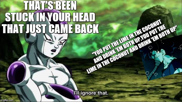 Frieza Dragon ball super "I'll ignore that" | THAT'S BEEN STUCK IN YOUR HEAD THAT JUST CAME BACK; "YOU PUT THE LIME IN THE COCONUT AND DRINK 'EM BOTH UP,YOU PUT THE LIME IN THE COCONUT AND DRINK 'EM BOTH UP" | image tagged in frieza dragon ball super i'll ignore that | made w/ Imgflip meme maker