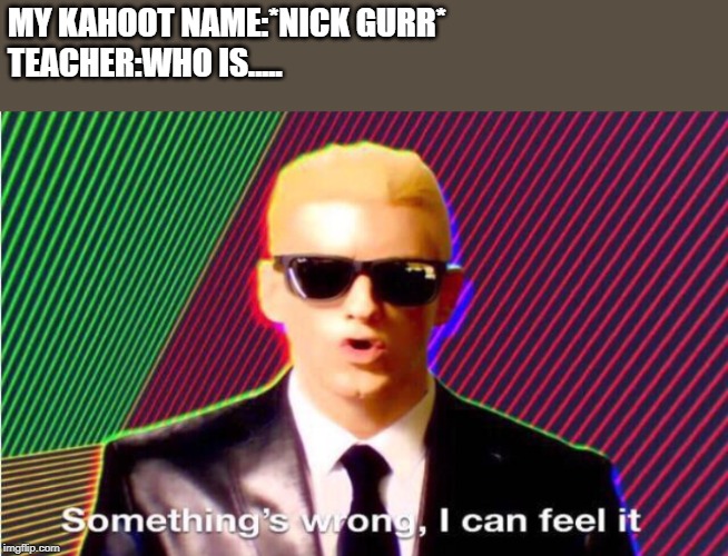 Something’s wrong | MY KAHOOT NAME:*NICK GURR*
TEACHER:WHO IS..... | image tagged in somethings wrong | made w/ Imgflip meme maker