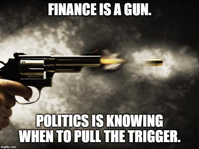 A Gun | FINANCE IS A GUN. POLITICS IS KNOWING WHEN TO PULL THE TRIGGER. | image tagged in politics | made w/ Imgflip meme maker