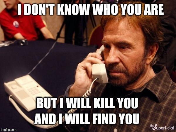 Chuck Norris Phone Meme | I DON'T KNOW WHO YOU ARE; BUT I WILL KILL YOU; AND I WILL FIND YOU | image tagged in memes,chuck norris phone,chuck norris | made w/ Imgflip meme maker