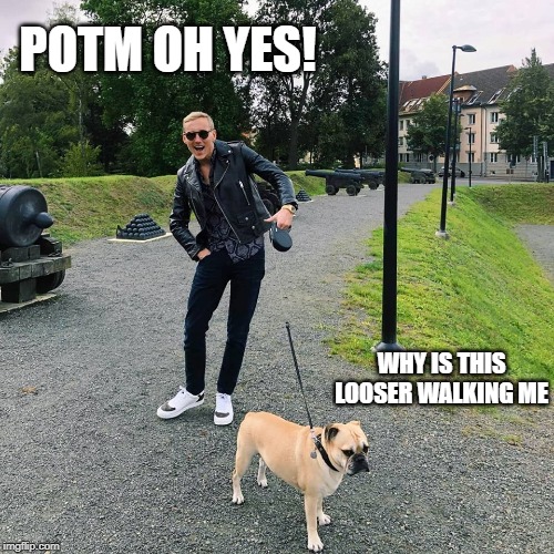 POTM OH YES! WHY IS THIS LOOSER WALKING ME | made w/ Imgflip meme maker