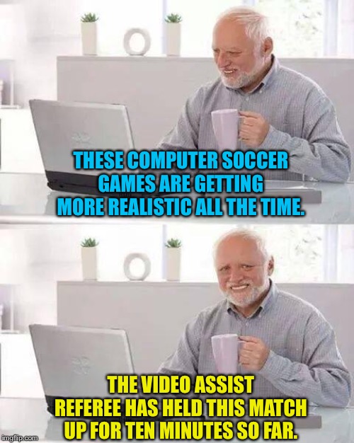 More realistic | THESE COMPUTER SOCCER GAMES ARE GETTING MORE REALISTIC ALL THE TIME. THE VIDEO ASSIST REFEREE HAS HELD THIS MATCH UP FOR TEN MINUTES SO FAR. | image tagged in memes,hide the pain harold | made w/ Imgflip meme maker