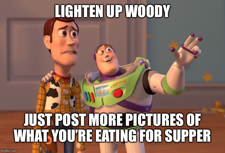 X, X Everywhere | LIGHTEN UP WOODY; JUST POST MORE PICTURES OF WHAT YOU’RE EATING FOR SUPPER | image tagged in memes,x x everywhere | made w/ Imgflip meme maker
