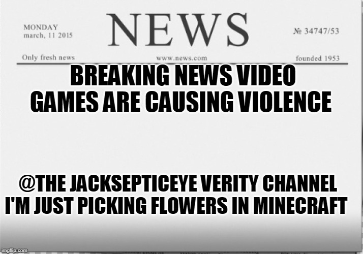 news paper | BREAKING NEWS VIDEO GAMES ARE CAUSING VIOLENCE; @THE JACKSEPTICEYE VERITY CHANNEL I'M JUST PICKING FLOWERS IN MINECRAFT | image tagged in news paper | made w/ Imgflip meme maker