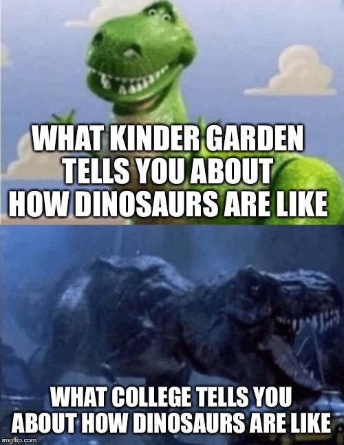 Happy Angry Dinosaur | WHAT KINDER GARDEN TELLS YOU ABOUT HOW DINOSAURS ARE LIKE; WHAT COLLEGE TELLS YOU ABOUT HOW DINOSAURS ARE LIKE | image tagged in happy angry dinosaur | made w/ Imgflip meme maker