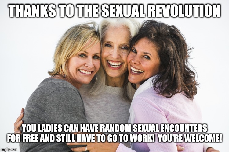 baby boomer feminists | THANKS TO THE SEXUAL REVOLUTION; YOU LADIES CAN HAVE RANDOM SEXUAL ENCOUNTERS FOR FREE AND STILL HAVE TO GO TO WORK!  YOU'RE WELCOME! | image tagged in baby boomer feminists | made w/ Imgflip meme maker