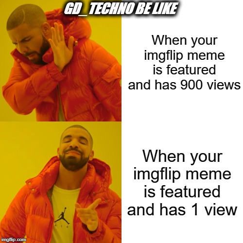 Drake Hotline Bling | GD_TECHNO BE LIKE; When your imgflip meme is featured and has 900 views; When your imgflip meme is featured and has 1 view | image tagged in memes,drake hotline bling | made w/ Imgflip meme maker