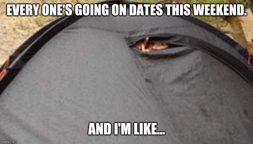 EVERY ONE'S GOING ON DATES THIS WEEKEND. AND I'M LIKE... | image tagged in nodate,antisocial,lonely | made w/ Imgflip meme maker