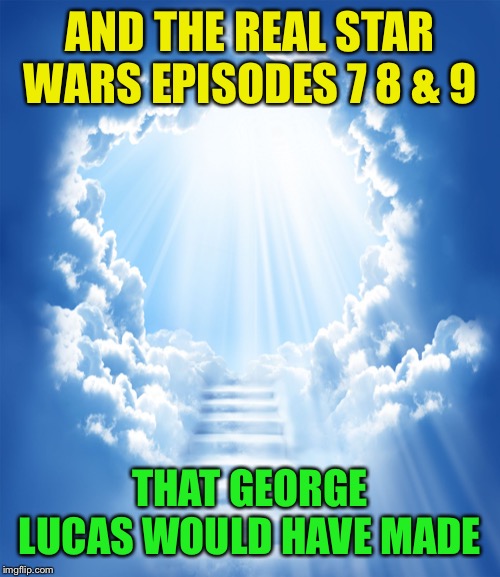 Heaven | AND THE REAL STAR WARS EPISODES 7 8 & 9 THAT GEORGE LUCAS WOULD HAVE MADE | image tagged in heaven | made w/ Imgflip meme maker
