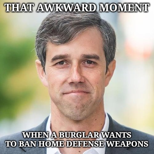 BETO | THAT AWKWARD MOMENT; WHEN A BURGLAR WANTS TO BAN HOME DEFENSE WEAPONS | image tagged in beto | made w/ Imgflip meme maker