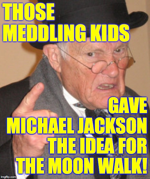 Back In My Day Meme | THOSE MEDDLING KIDS GAVE
MICHAEL JACKSON THE IDEA FOR THE MOON WALK! | image tagged in memes,back in my day | made w/ Imgflip meme maker