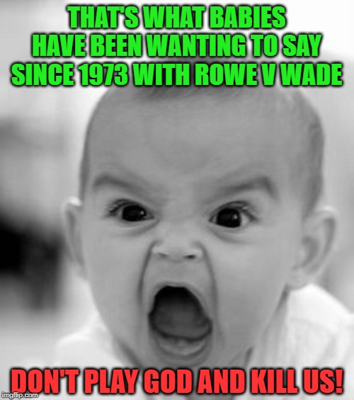 Besides what the failure of man, what right do you have to kill anyone? | THAT'S WHAT BABIES HAVE BEEN WANTING TO SAY SINCE 1973 WITH ROWE V WADE DON'T PLAY GOD AND KILL US! | image tagged in memes,angry baby,abortion is murder | made w/ Imgflip meme maker