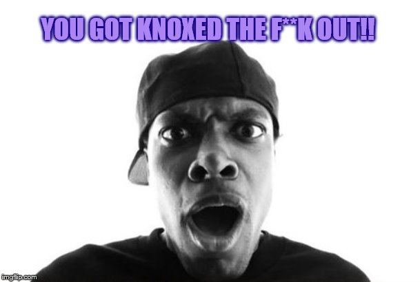 You Got Knocked Out | YOU GOT KNOXED THE F**K OUT!! | image tagged in you got knocked out | made w/ Imgflip meme maker