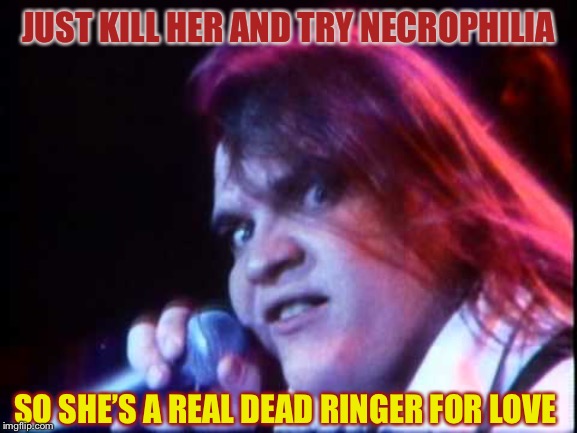 Meat Loaf | JUST KILL HER AND TRY NECROPHILIA SO SHE’S A REAL DEAD RINGER FOR LOVE | image tagged in meat loaf | made w/ Imgflip meme maker