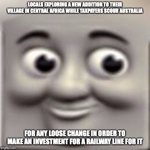 Train Face | LOCALS EXPLORING A NEW ADDITION TO THEIR VILLAGE IN CENTRAL AFRICA WHILE TAXPAYERS SCOUR AUSTRALIA; FOR ANY LOOSE CHANGE IN ORDER TO MAKE AN INVESTMENT FOR A RAILWAY LINE FOR IT | image tagged in train,face,memes | made w/ Imgflip meme maker