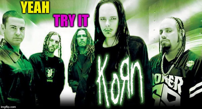 korn | YEAH TRY IT | image tagged in korn | made w/ Imgflip meme maker