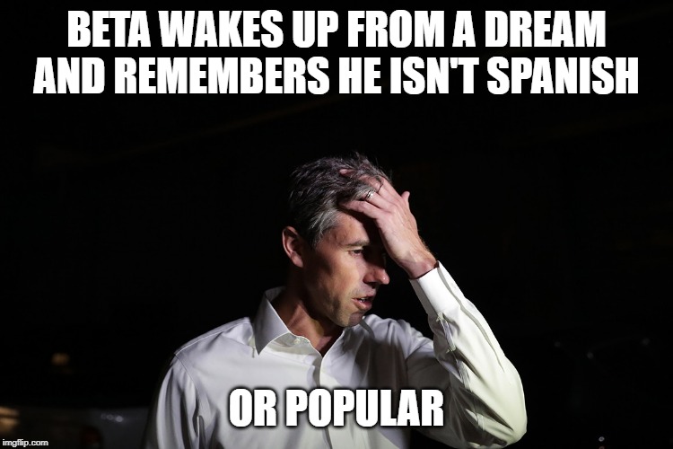 Sad Beto O'Rourke | BETA WAKES UP FROM A DREAM AND REMEMBERS HE ISN'T SPANISH OR POPULAR | image tagged in sad beto o'rourke | made w/ Imgflip meme maker
