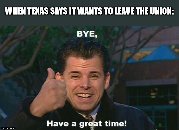 WHEN TEXAS SAYS IT WANTS TO LEAVE THE UNION: | made w/ Imgflip meme maker