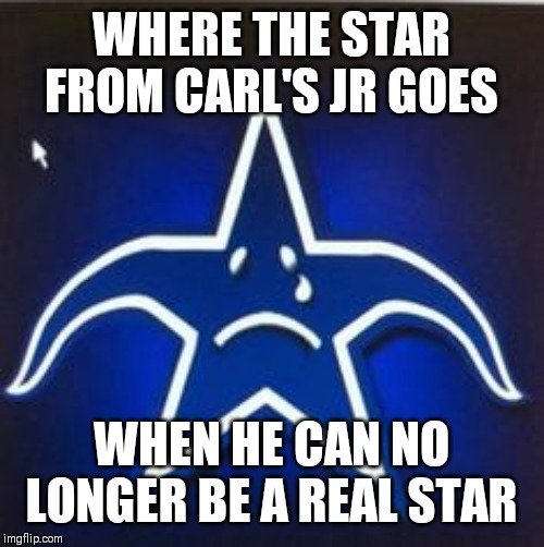 Cowboys suck | WHERE THE STAR FROM CARL'S JR GOES; WHEN HE CAN NO LONGER BE A REAL STAR | image tagged in cowboys suck | made w/ Imgflip meme maker