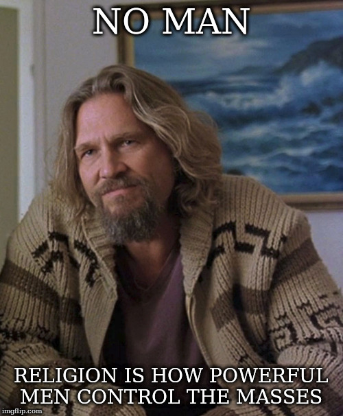 opinion | NO MAN; RELIGION IS HOW POWERFUL MEN CONTROL THE MASSES | image tagged in opinion | made w/ Imgflip meme maker