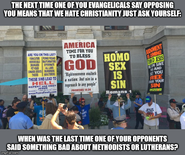 It's not God, it's his groupies | THE NEXT TIME ONE OF YOU EVANGELICALS SAY OPPOSING YOU MEANS THAT WE HATE CHRISTIANITY JUST ASK YOURSELF:; WHEN WAS THE LAST TIME ONE OF YOUR OPPONENTS SAID SOMETHING BAD ABOUT METHODISTS OR LUTHERANS? | image tagged in religion,religious,hate speech,athiest,free speech,christian | made w/ Imgflip meme maker