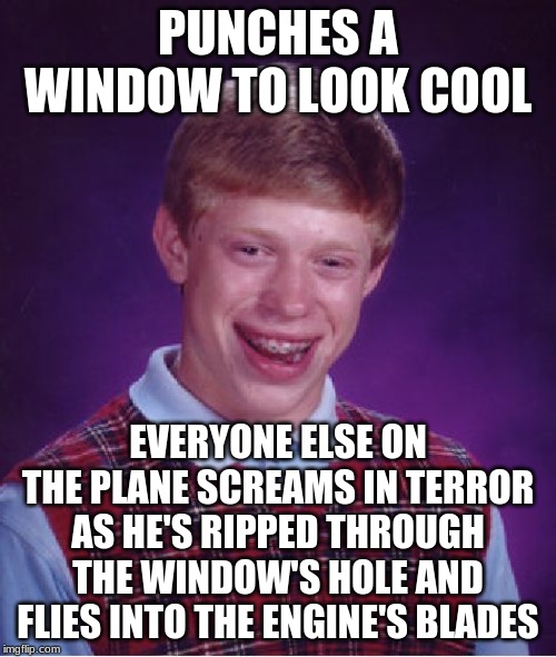 Goriest Death Ever, But Yeah It Still Look Cool... | PUNCHES A WINDOW TO LOOK COOL; EVERYONE ELSE ON THE PLANE SCREAMS IN TERROR AS HE'S RIPPED THROUGH THE WINDOW'S HOLE AND FLIES INTO THE ENGINE'S BLADES | image tagged in memes,bad luck brian | made w/ Imgflip meme maker