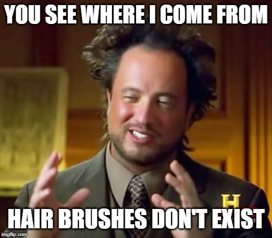 Ancient Aliens | YOU SEE WHERE I COME FROM; HAIR BRUSHES DON'T EXIST | image tagged in memes,ancient aliens | made w/ Imgflip meme maker