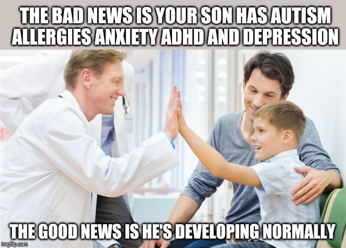 Doctor patient | THE BAD NEWS IS YOUR SON HAS AUTISM ALLERGIES ANXIETY ADHD AND DEPRESSION; THE GOOD NEWS IS HE'S DEVELOPING NORMALLY | image tagged in doctor patient | made w/ Imgflip meme maker