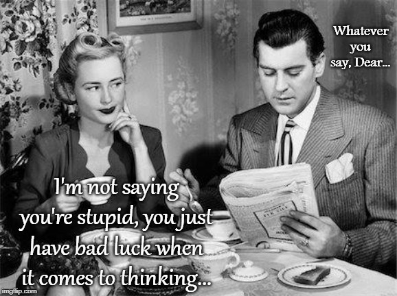 Not saying... | Whatever you say, Dear... I'm not saying you're stupid, you just have bad luck when it comes to thinking... | image tagged in stupid,bad luck,thinking | made w/ Imgflip meme maker