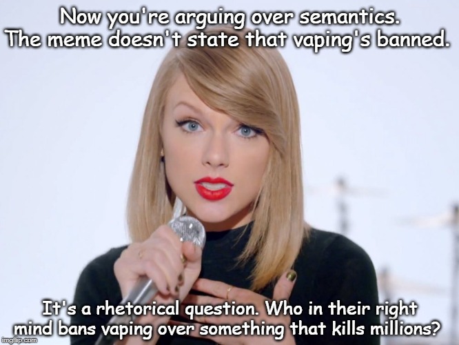 Now you're arguing over semantics. The meme doesn't state that vaping's banned. It's a rhetorical question. Who in their right mind bans vap | image tagged in sweet taylor swift | made w/ Imgflip meme maker