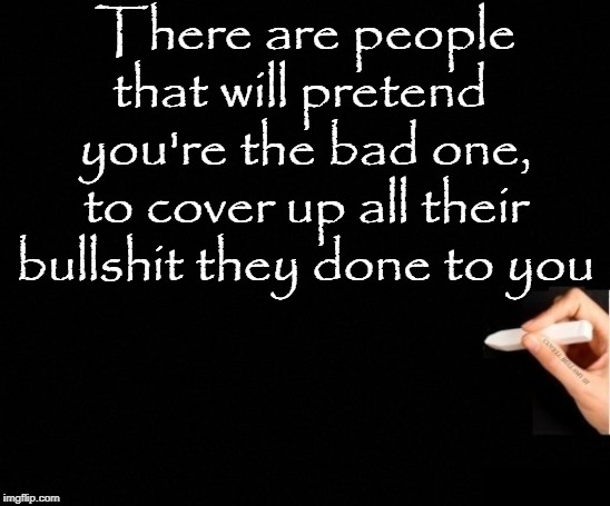 When People Pretend You're the Bad One | There are people that will pretend  you're the bad one, to cover up all their bullshit they done to you | image tagged in when people pretend you're the bad one | made w/ Imgflip meme maker