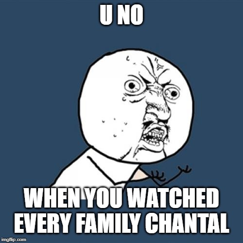 Y U No Meme | U NO; WHEN YOU WATCHED EVERY FAMILY CHANTAL | image tagged in memes,y u no | made w/ Imgflip meme maker