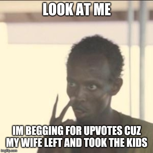 Look At Me | LOOK AT ME; IM BEGGING FOR UPVOTES CUZ MY WIFE LEFT AND TOOK THE KIDS | image tagged in memes,look at me | made w/ Imgflip meme maker