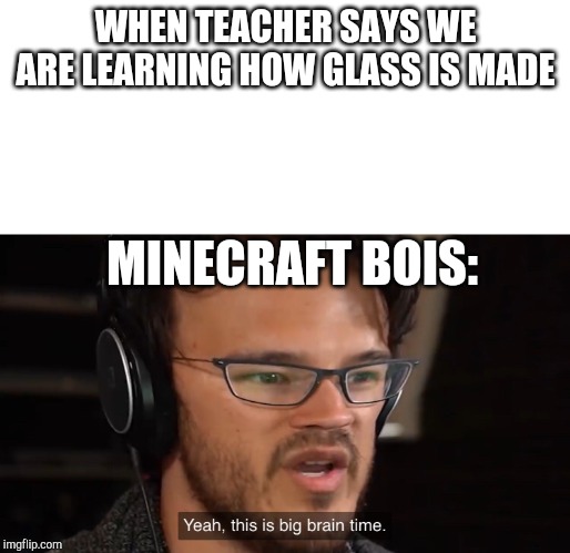 Yeah, this is big brain time | WHEN TEACHER SAYS WE ARE LEARNING HOW GLASS IS MADE; MINECRAFT BOIS: | image tagged in yeah this is big brain time | made w/ Imgflip meme maker