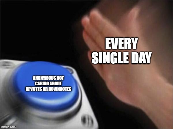 Blank Nut Button | EVERY SINGLE DAY; ANONYMOUS NOT CARING ABOUT UPVOTES OR DOWNVOTES | image tagged in memes,blank nut button | made w/ Imgflip meme maker