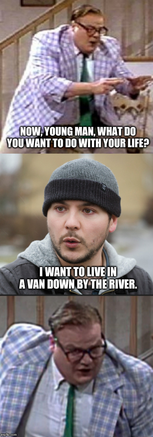 NOW, YOUNG MAN, WHAT DO YOU WANT TO DO WITH YOUR LIFE? I WANT TO LIVE IN A VAN DOWN BY THE RIVER. | image tagged in tim pool,funny memes | made w/ Imgflip meme maker