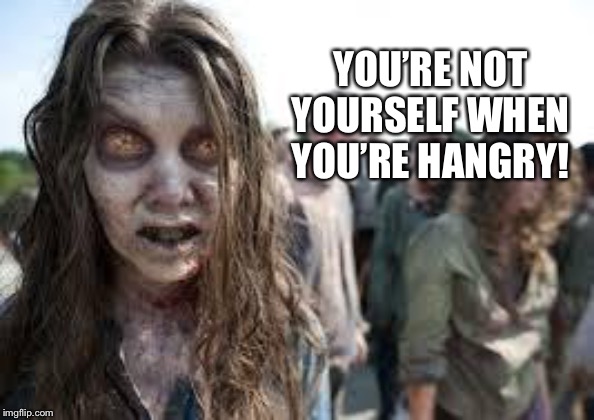 zombies | YOU’RE NOT YOURSELF WHEN YOU’RE HANGRY! | image tagged in zombies | made w/ Imgflip meme maker
