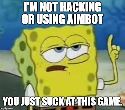 I'll Have You Know Spongebob | I'M NOT HACKING OR USING AIMBOT; YOU JUST SUCK AT THIS GAME. | image tagged in memes,ill have you know spongebob | made w/ Imgflip meme maker