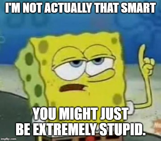 I'll Have You Know Spongebob Meme | I'M NOT ACTUALLY THAT SMART; YOU MIGHT JUST BE EXTREMELY STUPID. | image tagged in memes,ill have you know spongebob | made w/ Imgflip meme maker