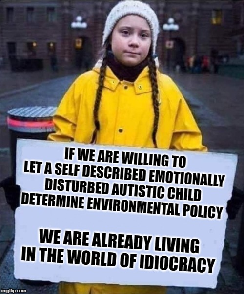 What are we doing to ourselves |  IF WE ARE WILLING TO LET A SELF DESCRIBED EMOTIONALLY DISTURBED AUTISTIC CHILD DETERMINE ENVIRONMENTAL POLICY; WE ARE ALREADY LIVING IN THE WORLD OF IDIOCRACY | image tagged in greta,autism,mental illness,liberal logic,stupid liberals,special kind of stupid | made w/ Imgflip meme maker