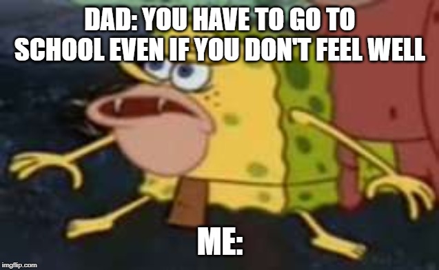 Spongegar | DAD: YOU HAVE TO GO TO SCHOOL EVEN IF YOU DON'T FEEL WELL; ME: | image tagged in memes,spongegar | made w/ Imgflip meme maker