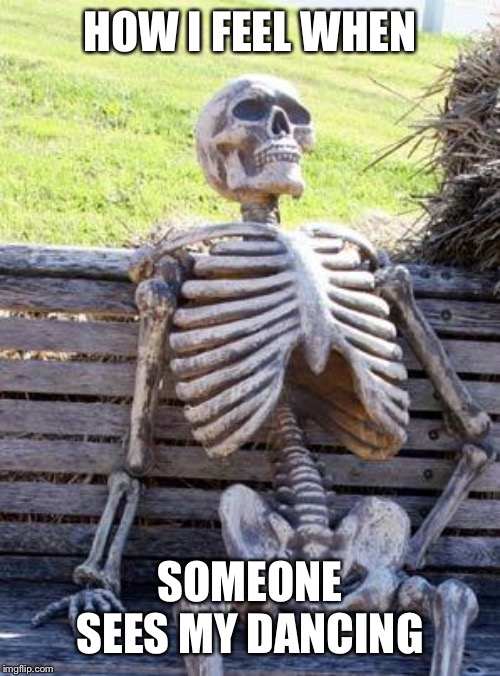 Waiting Skeleton | HOW I FEEL WHEN; SOMEONE SEES MY DANCING | image tagged in memes,waiting skeleton | made w/ Imgflip meme maker