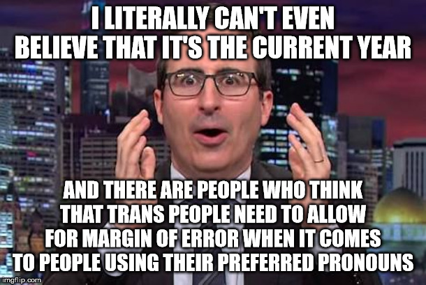 John oliver | I LITERALLY CAN'T EVEN BELIEVE THAT IT'S THE CURRENT YEAR; AND THERE ARE PEOPLE WHO THINK THAT TRANS PEOPLE NEED TO ALLOW FOR MARGIN OF ERROR WHEN IT COMES TO PEOPLE USING THEIR PREFERRED PRONOUNS | image tagged in john oliver | made w/ Imgflip meme maker