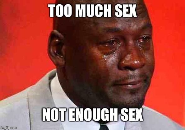 crying michael jordan | TOO MUCH SEX NOT ENOUGH SEX | image tagged in crying michael jordan | made w/ Imgflip meme maker